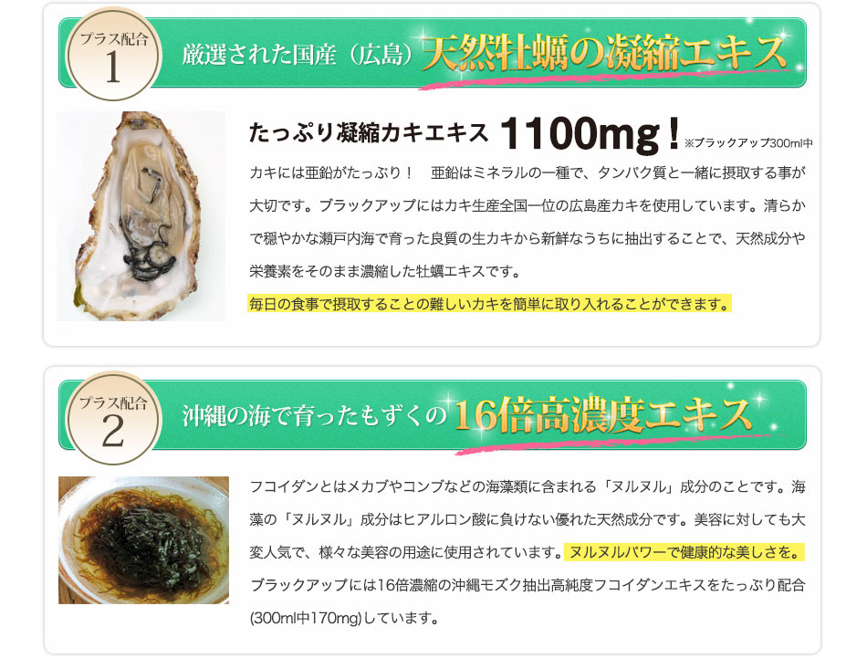 ブラックアップには厳選された国産（広島）天然牡蠣の凝縮エキス、沖縄の海で育ったもずくの16倍高濃度エキスがたっぷりと配合されています。