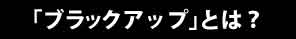 ブラックアップとは